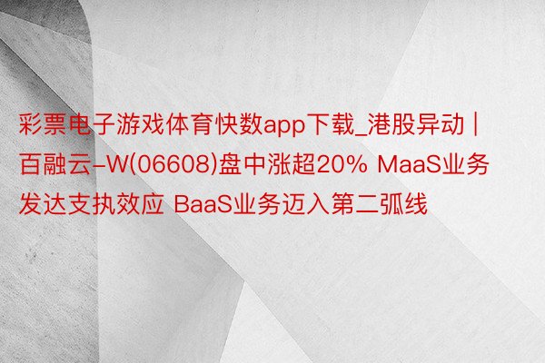 彩票电子游戏体育快数app下载_港股异动 | 百融云-W(06608)盘中涨超20% MaaS业务发达支执效应 BaaS业务迈入第二弧线