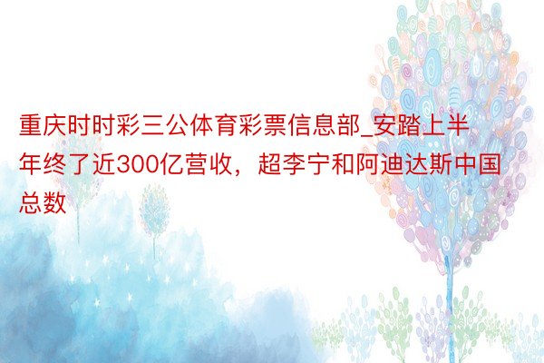 重庆时时彩三公体育彩票信息部_安踏上半年终了近300亿营收，超李宁和阿迪达斯中国总数