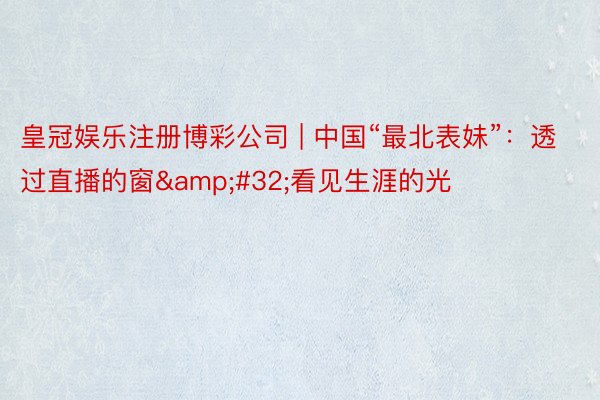 皇冠娱乐注册博彩公司 | 中国“最北表妹”：透过直播的窗&#32;看见生涯的光