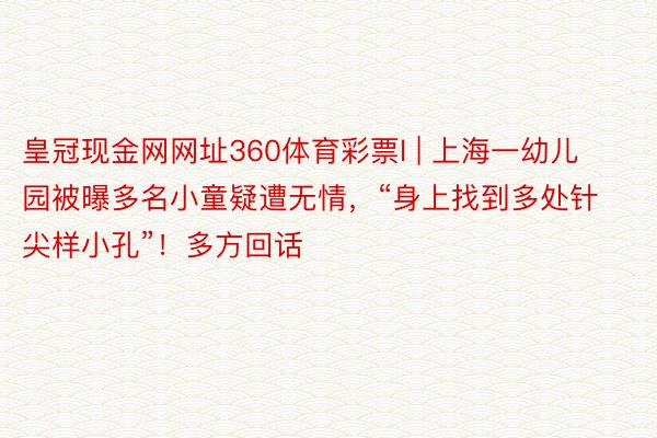 皇冠现金网网址360体育彩票l | 上海一幼儿园被曝多名小童疑遭无情，“身上找到多处针尖样小孔”！多方回话