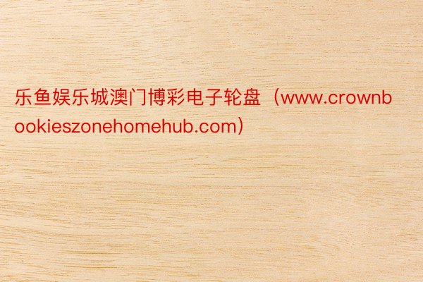 乐鱼娱乐城澳门博彩电子轮盘（www.crownbookieszonehomehub.com）