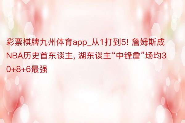 彩票棋牌九州体育app_从1打到5! 詹姆斯成NBA历史首东谈主, 湖东谈主“中锋詹”场均30+8+6最强