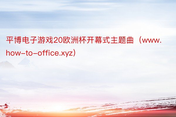 平博电子游戏20欧洲杯开幕式主题曲（www.how-to-office.xyz）