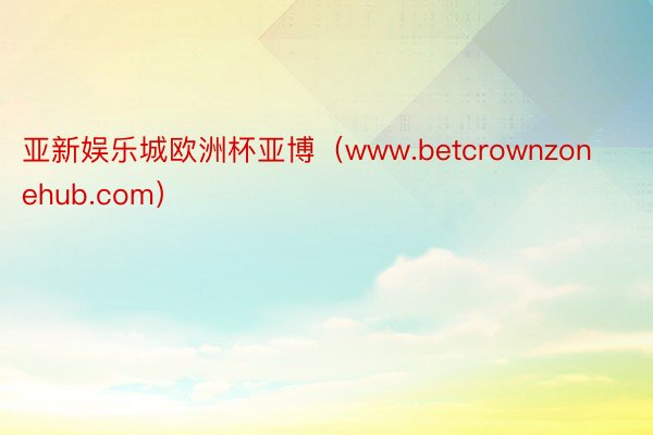 亚新娱乐城欧洲杯亚博（www.betcrownzonehub.com）