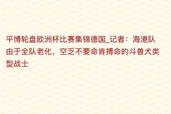 平博轮盘欧洲杯比赛集锦德国_记者：海港队由于全队老化，空乏不要命肯搏命的斗兽犬类型战士