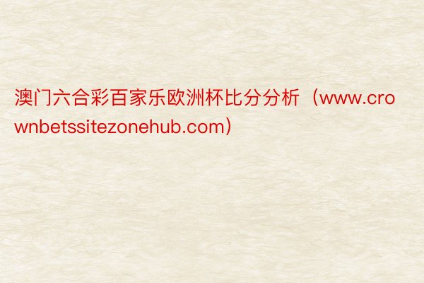 澳门六合彩百家乐欧洲杯比分分析（www.crownbetssitezonehub.com）