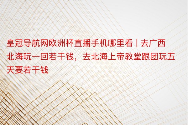 皇冠导航网欧洲杯直播手机哪里看 | 去广西北海玩一回若干钱，去北海上帝教堂跟团玩五天要若干钱