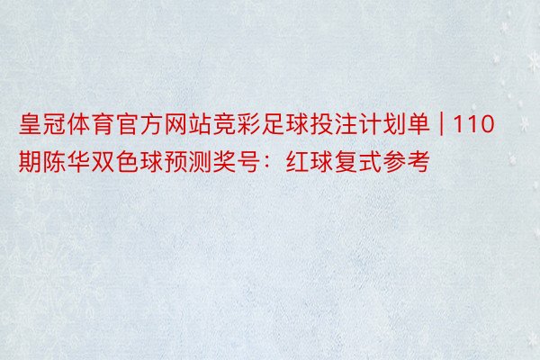 皇冠体育官方网站竞彩足球投注计划单 | 110期陈华双色球预测奖号：红球复式参考