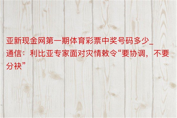 亚新现金网第一期体育彩票中奖号码多少_通信：利比亚专家面对灾情敕令“要协调，不要分袂”