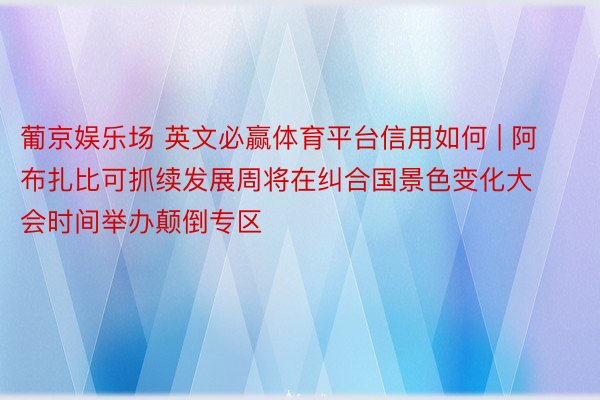 葡京娱乐场 英文必赢体育平台信用如何 | 阿布扎比可抓续发展周将在纠合国景色变化大会时间举办颠倒专区