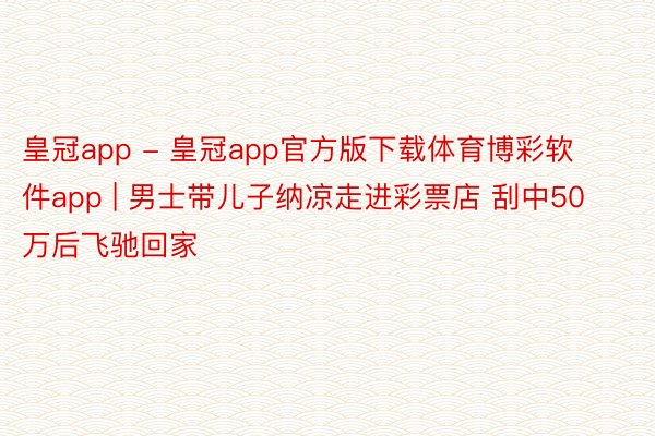 皇冠app - 皇冠app官方版下载体育博彩软件app | 男士带儿子纳凉走进彩票店 刮中50万后飞驰回家