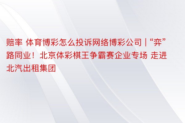 赔率 体育博彩怎么投诉网络博彩公司 | “弈”路同业！北京体彩棋王争霸赛企业专场 走进北汽出租集团