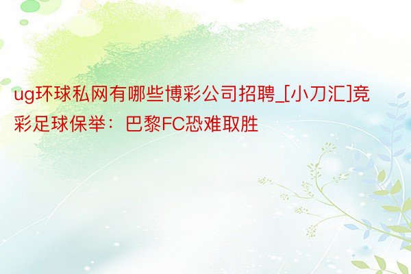 ug环球私网有哪些博彩公司招聘_[小刀汇]竞彩足球保举：巴黎FC恐难取胜