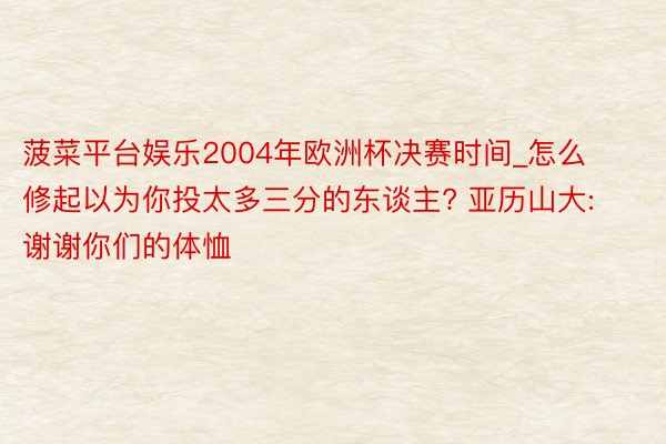 菠菜平台娱乐2004年欧洲杯决赛时间_怎么修起以为你投太多三分的东谈主? 亚历山大: 谢谢你们的体恤