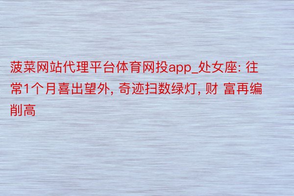 菠菜网站代理平台体育网投app_处女座: 往常1个月喜出望外, 奇迹扫数绿灯, 财 富再编削高