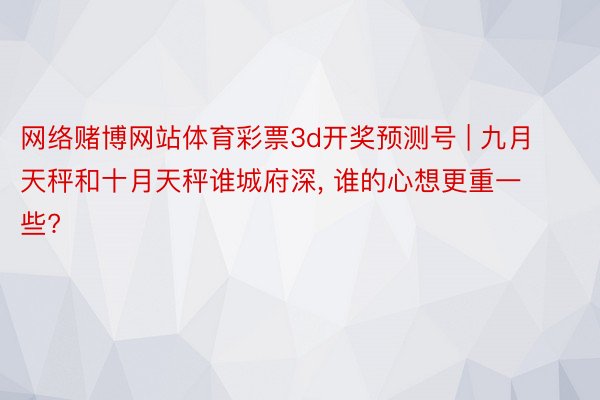 网络赌博网站体育彩票3d开奖预测号 | 九月天秤和十月天秤谁城府深, 谁的心想更重一些?