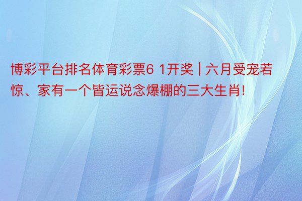 博彩平台排名体育彩票6 1开奖 | 六月受宠若惊、家有一个皆运说念爆棚的三大生肖!