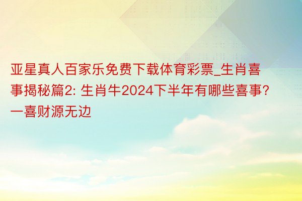 亚星真人百家乐免费下载体育彩票_生肖喜事揭秘篇2: 生肖牛2024下半年有哪些喜事? 一喜财源无边