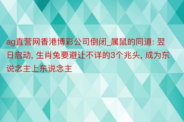 ag直营网香港博彩公司倒闭_属鼠的同道: 翌日启动, 生肖兔要避让不详的3个兆头, 成为东说念主上东说念主