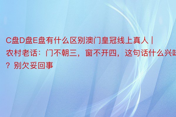 C盘D盘E盘有什么区别澳门皇冠线上真人 | 农村老话：门不朝三，窗不开四，这句话什么兴味？别欠妥回事