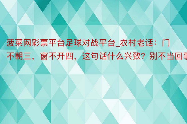 菠菜网彩票平台足球对战平台_农村老话：门不朝三，窗不开四，这句话什么兴致？别不当回事