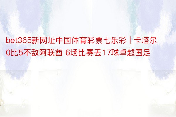 bet365新网址中国体育彩票七乐彩 | 卡塔尔0比5不敌阿联酋 6场比赛丢17球卓越国足