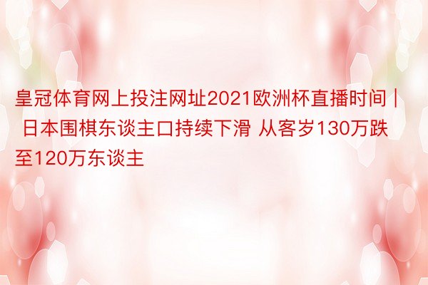 皇冠体育网上投注网址2021欧洲杯直播时间 | 日本围棋东谈主口持续下滑 从客岁130万跌至120万东谈主