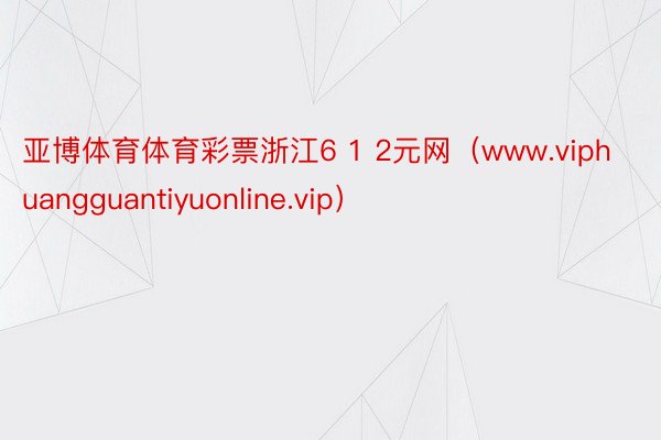 亚博体育体育彩票浙江6 1 2元网（www.viphuangguantiyuonline.vip）