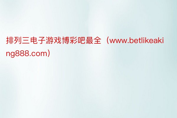 排列三电子游戏博彩吧最全（www.betlikeaking888.com）