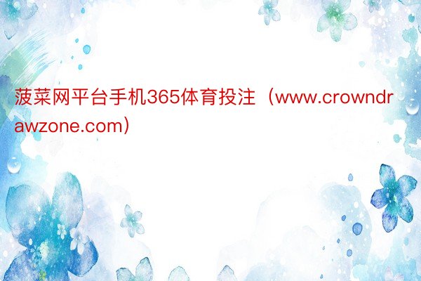 菠菜网平台手机365体育投注（www.crowndrawzone.com）