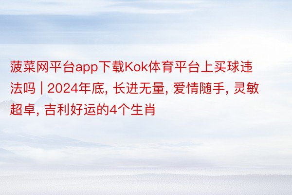 菠菜网平台app下载Kok体育平台上买球违法吗 | 2024年底, 长进无量, 爱情随手, 灵敏超卓, 吉利好运的4个生肖