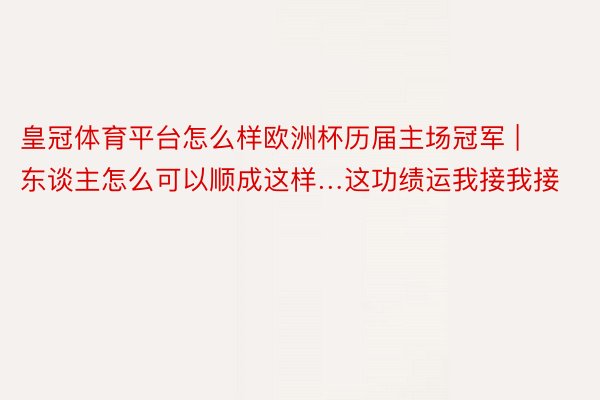 皇冠体育平台怎么样欧洲杯历届主场冠军 | 东谈主怎么可以顺成这样…这功绩运我接我接