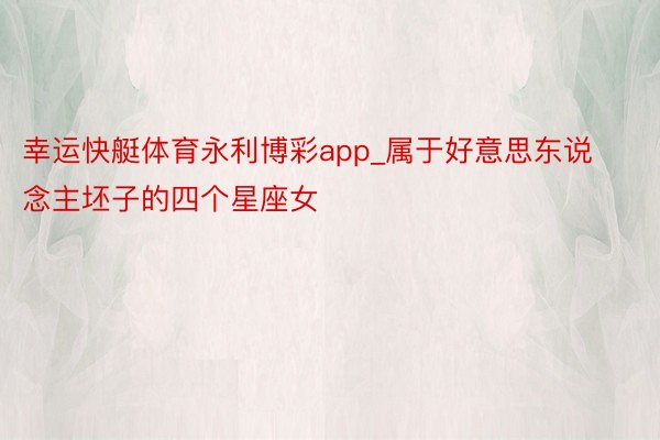 幸运快艇体育永利博彩app_属于好意思东说念主坯子的四个星座女