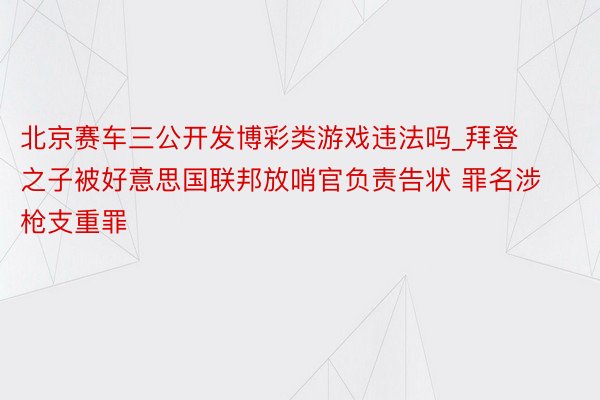 北京赛车三公开发博彩类游戏违法吗_拜登之子被好意思国联邦放哨官负责告状 罪名涉枪支重罪