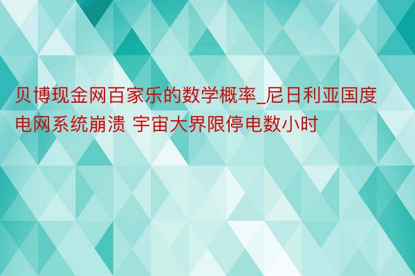 贝博现金网百家乐的数学概率_尼日利亚国度电网系统崩溃 宇宙大界限停电数小时