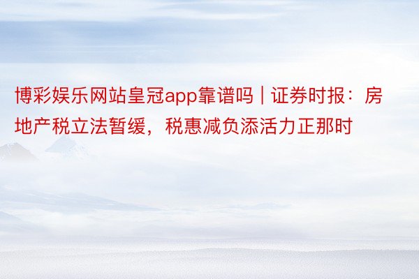 博彩娱乐网站皇冠app靠谱吗 | 证券时报：房地产税立法暂缓，税惠减负添活力正那时