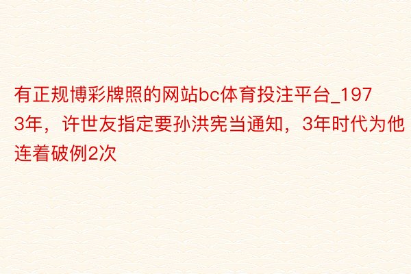 有正规博彩牌照的网站bc体育投注平台_1973年，许世友指定要孙洪宪当通知，3年时代为他连着破例2次