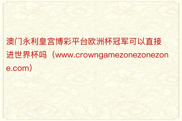 澳门永利皇宫博彩平台欧洲杯冠军可以直接进世界杯吗（www.crowngamezonezonezone.com）