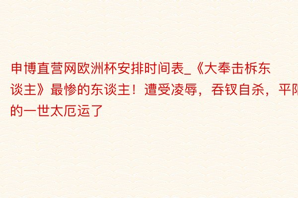 申博直营网欧洲杯安排时间表_《大奉击柝东谈主》最惨的东谈主！遭受凌辱，吞钗自杀，平阳的一世太厄运了