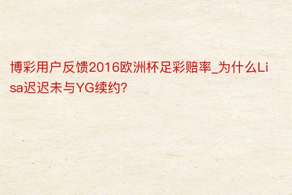 博彩用户反馈2016欧洲杯足彩赔率_为什么Lisa迟迟未与YG续约？