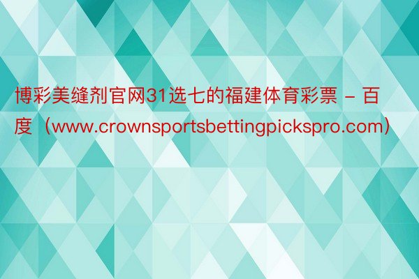 博彩美缝剂官网31选七的福建体育彩票 - 百度（www.crownsportsbettingpickspro.com）